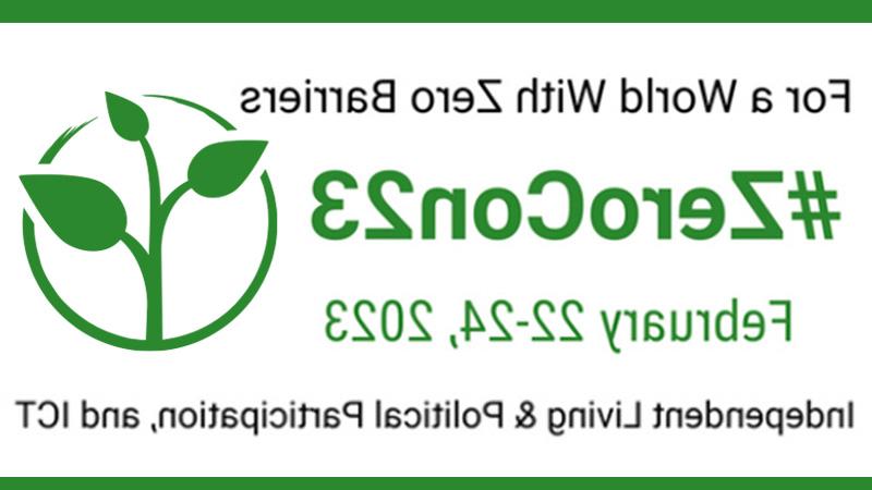 A white background with black fonts saying, "For a world with zero barriers" and a green font saying "#zerocon23 February 22-24, 2023" and black font saying "Independent living & political participation & 信息通信技术. On the right side is a green logo looking like growing leaves inside a circle. 